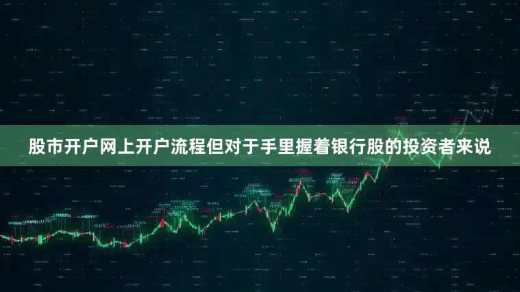 股市开户网上开户流程但对于手里握着银行股的投资者来说