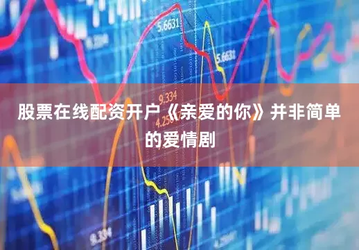 股票在线配资开户《亲爱的你》并非简单的爱情剧