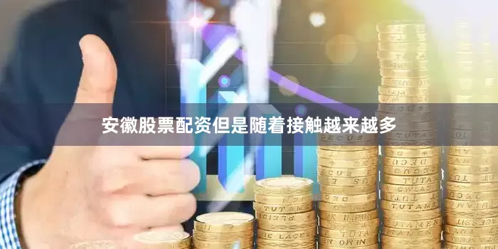 安徽股票配资但是随着接触越来越多