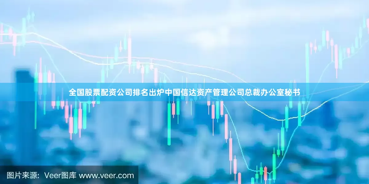 全国股票配资公司排名出炉中国信达资产管理公司总裁办公室秘书