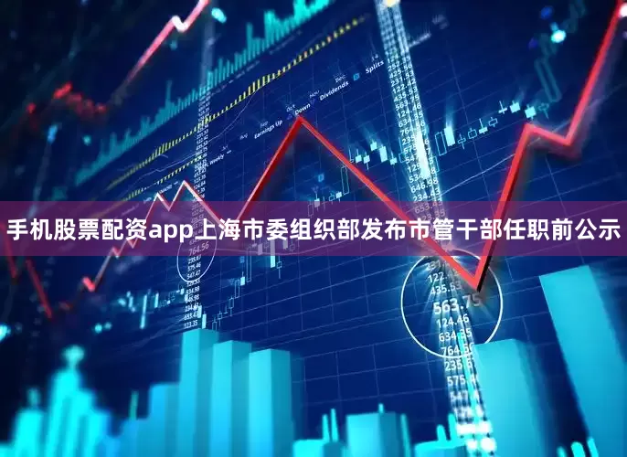 手机股票配资app上海市委组织部发布市管干部任职前公示