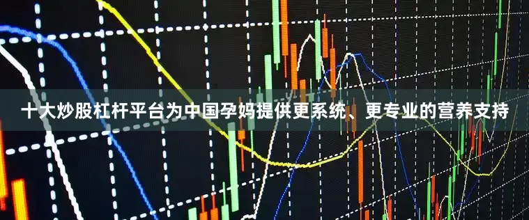 十大炒股杠杆平台为中国孕妈提供更系统、更专业的营养支持