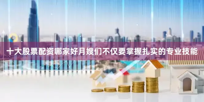 十大股票配资哪家好月嫂们不仅要掌握扎实的专业技能