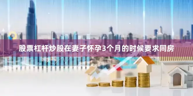 股票杠杆炒股在妻子怀孕3个月的时候要求同房