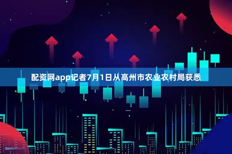 配资网app记者7月1日从高州市农业农村局获悉