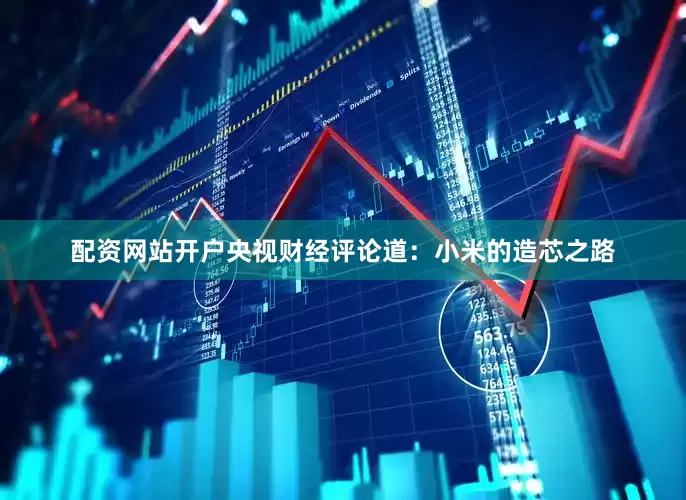 配资网站开户央视财经评论道：小米的造芯之路
