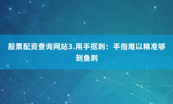 股票配资查询网站3.用手抠刺：手指难以精准够到鱼刺