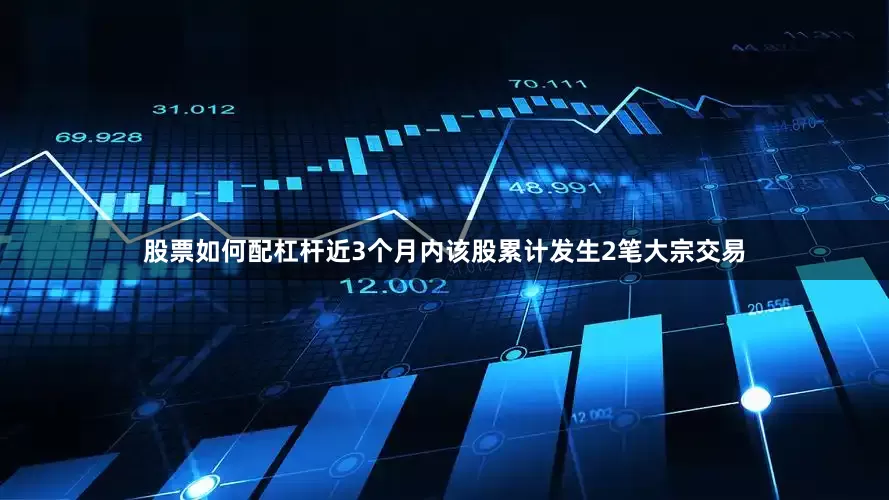 股票如何配杠杆近3个月内该股累计发生2笔大宗交易