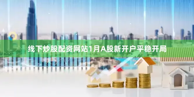 线下炒股配资网站1月A股新开户平稳开局