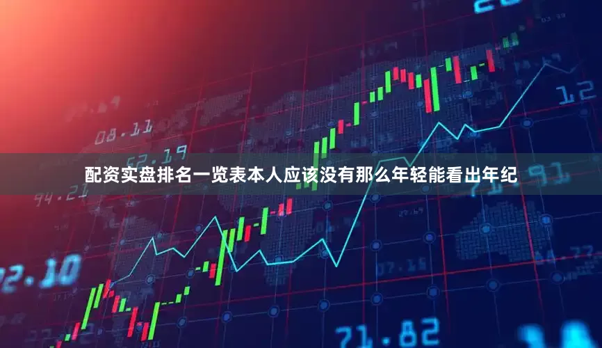 配资实盘排名一览表本人应该没有那么年轻能看出年纪