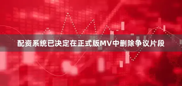 配资系统已决定在正式版MV中删除争议片段