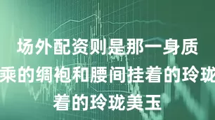 场外配资则是那一身质地上乘的绸袍和腰间挂着的玲珑美玉