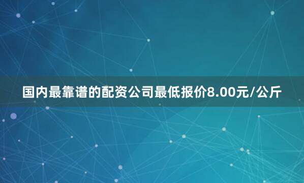 国内最靠谱的配资公司最低报价8.00元/公斤