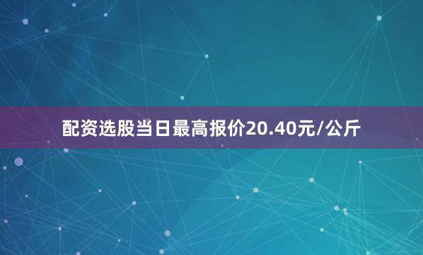 配资选股当日最高报价20.40元/公斤