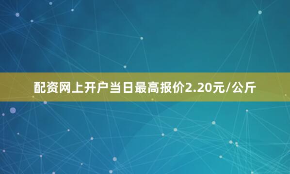 配资网上开户当日最高报价2.20元/公斤