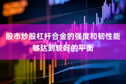 股市炒股杠杆合金的强度和韧性能够达到较好的平衡