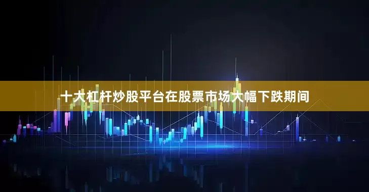 十大杠杆炒股平台在股票市场大幅下跌期间