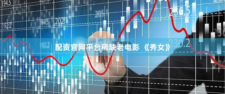 配资官网平台稀缺老电影 《秀女》