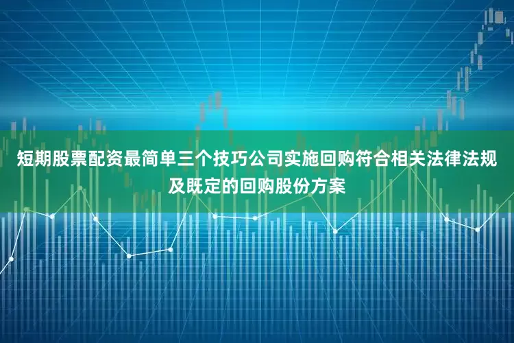短期股票配资最简单三个技巧公司实施回购符合相关法律法规及既定的回购股份方案