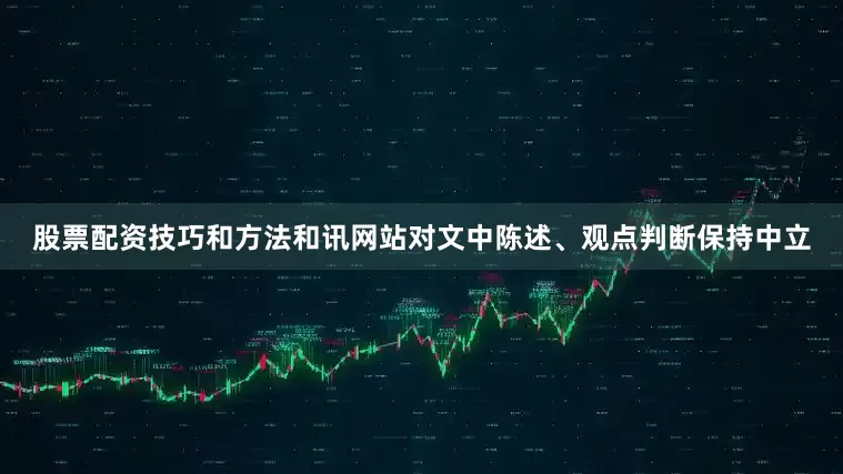 股票配资技巧和方法和讯网站对文中陈述、观点判断保持中立