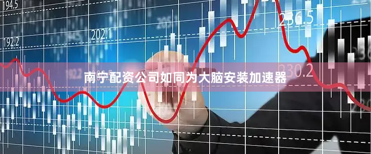 南宁配资公司如同为大脑安装加速器