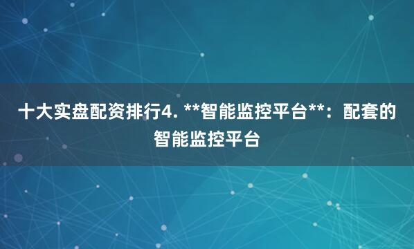 十大实盘配资排行4. **智能监控平台**：配套的智能监控平台