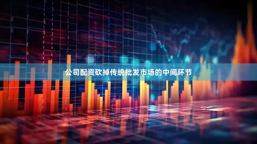 公司配资砍掉传统批发市场的中间环节