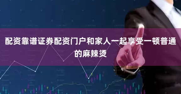 配资靠谱证券配资门户和家人一起享受一顿普通的麻辣烫