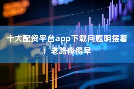 十大配资平台app下载问题明摆着：老路修得早