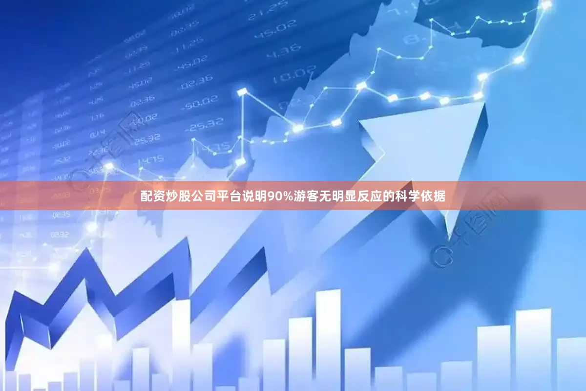 配资炒股公司平台说明90%游客无明显反应的科学依据