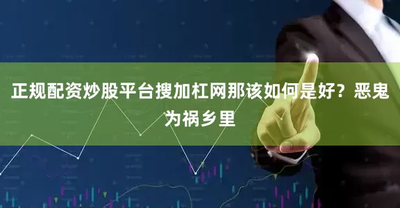 正规配资炒股平台搜加杠网那该如何是好？恶鬼为祸乡里