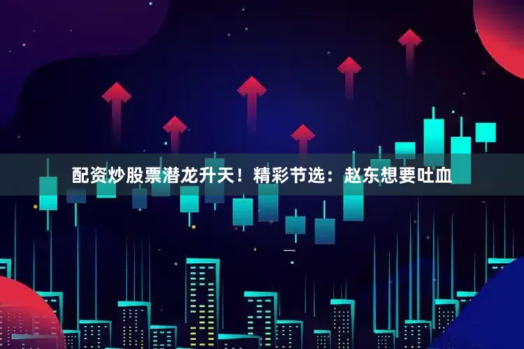 配资炒股票潜龙升天！精彩节选：赵东想要吐血