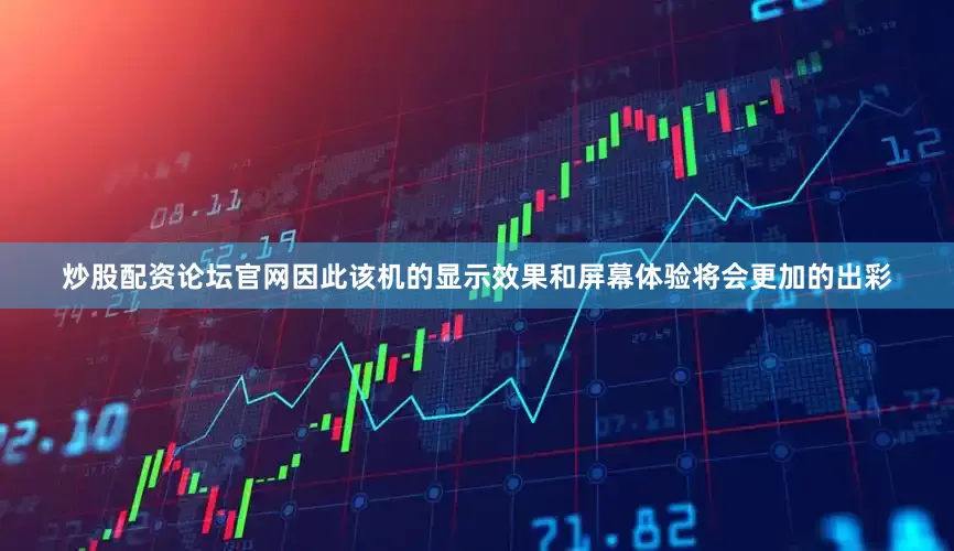 炒股配资论坛官网因此该机的显示效果和屏幕体验将会更加的出彩