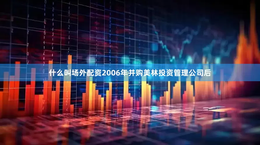 什么叫场外配资2006年并购美林投资管理公司后