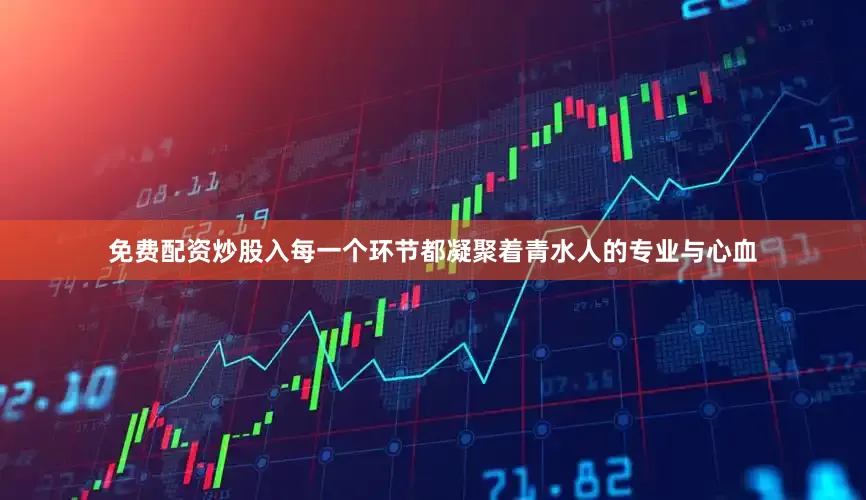 免费配资炒股入每一个环节都凝聚着青水人的专业与心血