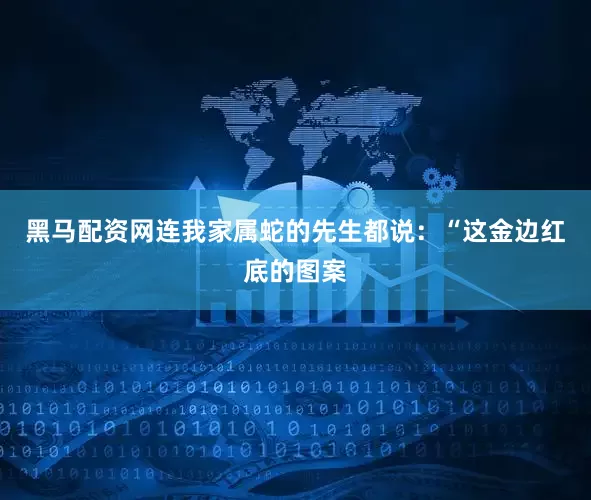 黑马配资网连我家属蛇的先生都说：“这金边红底的图案