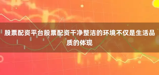 股票配资平台股票配资干净整洁的环境不仅是生活品质的体现