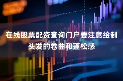 在线股票配资查询门户要注意绘制头发的卷曲和蓬松感