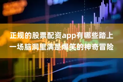 正规的股票配资app有哪些踏上一场脑洞里满是爆笑的神奇冒险