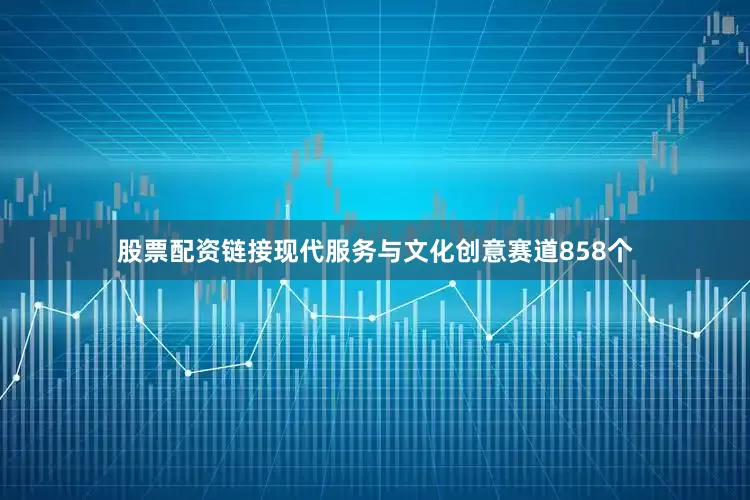股票配资链接现代服务与文化创意赛道858个