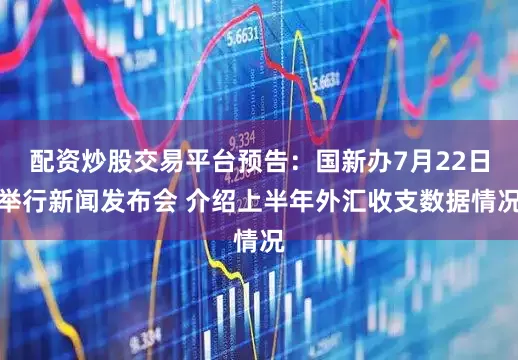 配资炒股交易平台预告：国新办7月22日举行新闻发布会 介绍上半年外汇收支数据情况