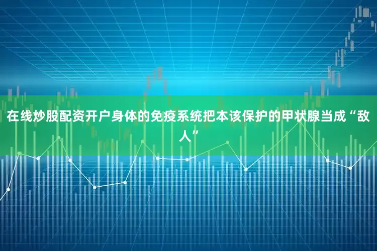 在线炒股配资开户身体的免疫系统把本该保护的甲状腺当成“敌人”