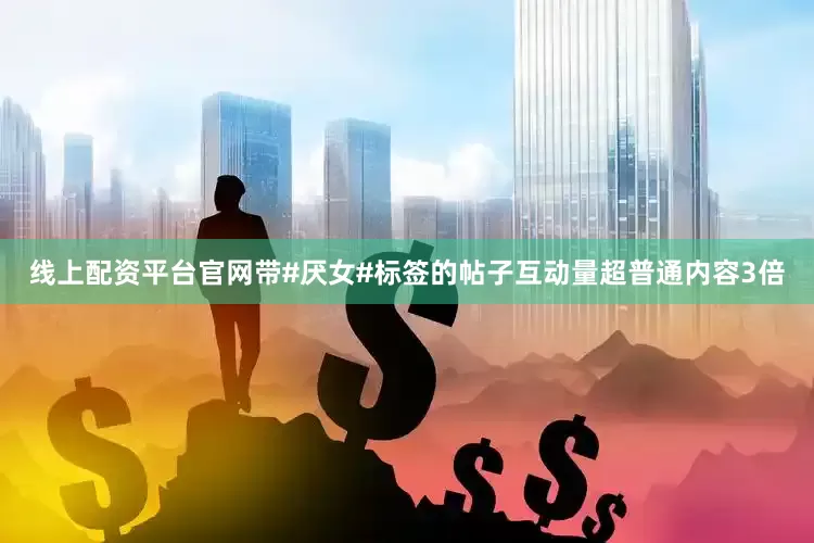 线上配资平台官网带#厌女#标签的帖子互动量超普通内容3倍