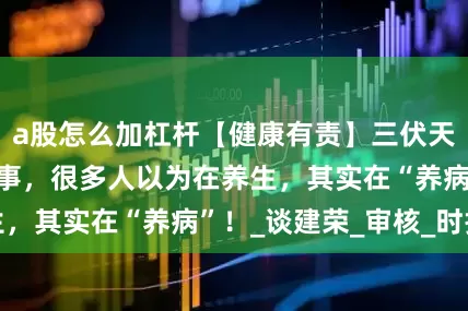 a股怎么加杠杆【健康有责】三伏天千万别做这5件事，很多人以为在养生，其实在“养病”！_谈建荣_审核_时报