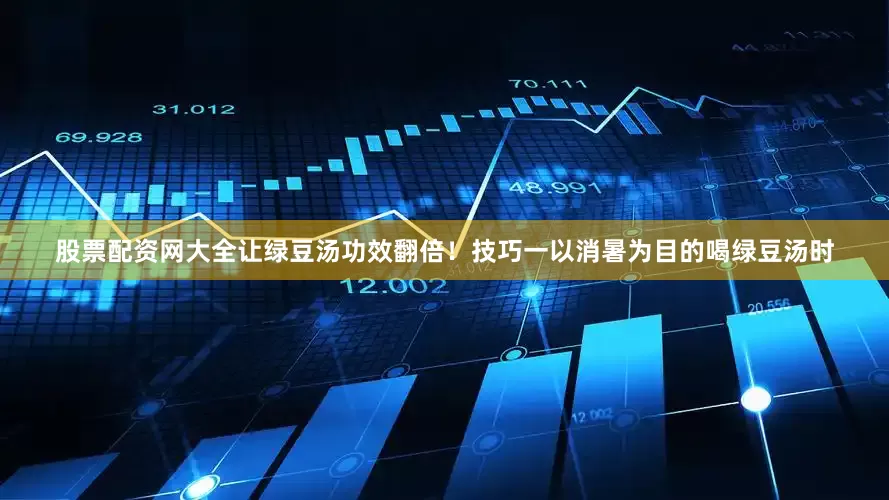 股票配资网大全让绿豆汤功效翻倍！技巧一以消暑为目的喝绿豆汤时