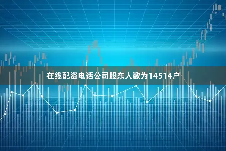 在线配资电话公司股东人数为14514户