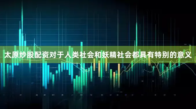 太原炒股配资对于人类社会和妖精社会都具有特别的意义