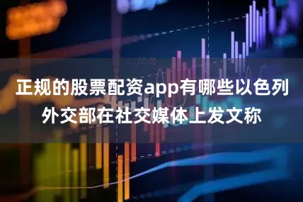 正规的股票配资app有哪些以色列外交部在社交媒体上发文称