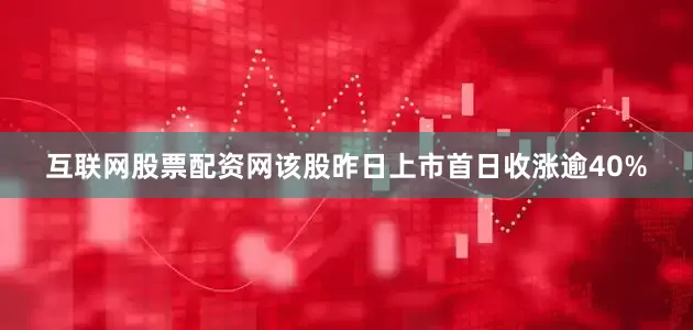 互联网股票配资网该股昨日上市首日收涨逾40%