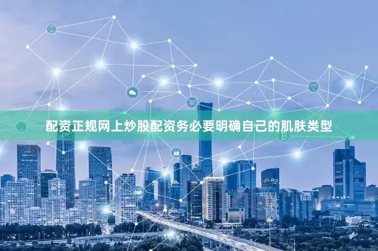 配资正规网上炒股配资务必要明确自己的肌肤类型